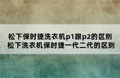 松下保时捷洗衣机p1跟p2的区别 松下洗衣机保时捷一代二代的区别